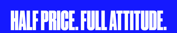 HALF PRICE. FULL ATTITUDE.
