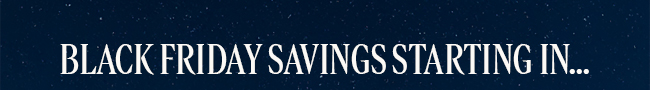 BLACK FRIDAY SAVINGS START IN...