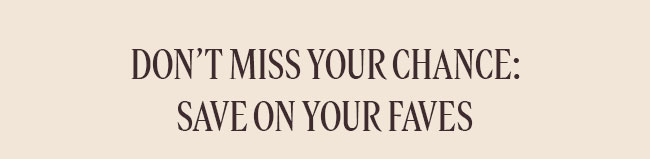 DON'T MISS YOUR CHANCE | SAVE ON YOUR FAVES