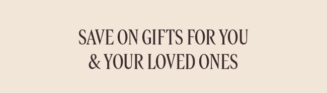 SAVE ON GIFTS FOR YOU AND YOUR LOVED ONES