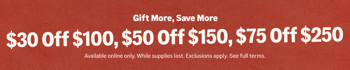 Gift More Save More, $30 off $100, $50 off $150, $75 off $250