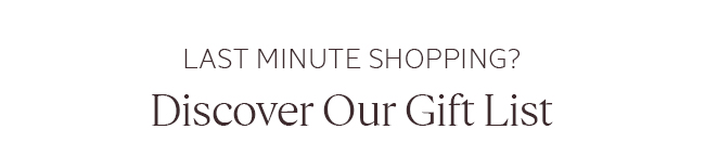LAST MINUTE SHOPPING? DISCOVER OUR GIFT LIST.