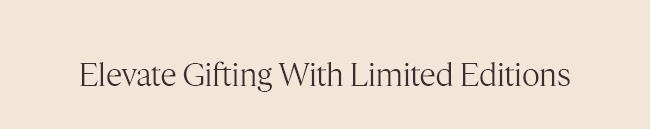 ELEVATE GIFTING WITH LIMITED EDITIONS