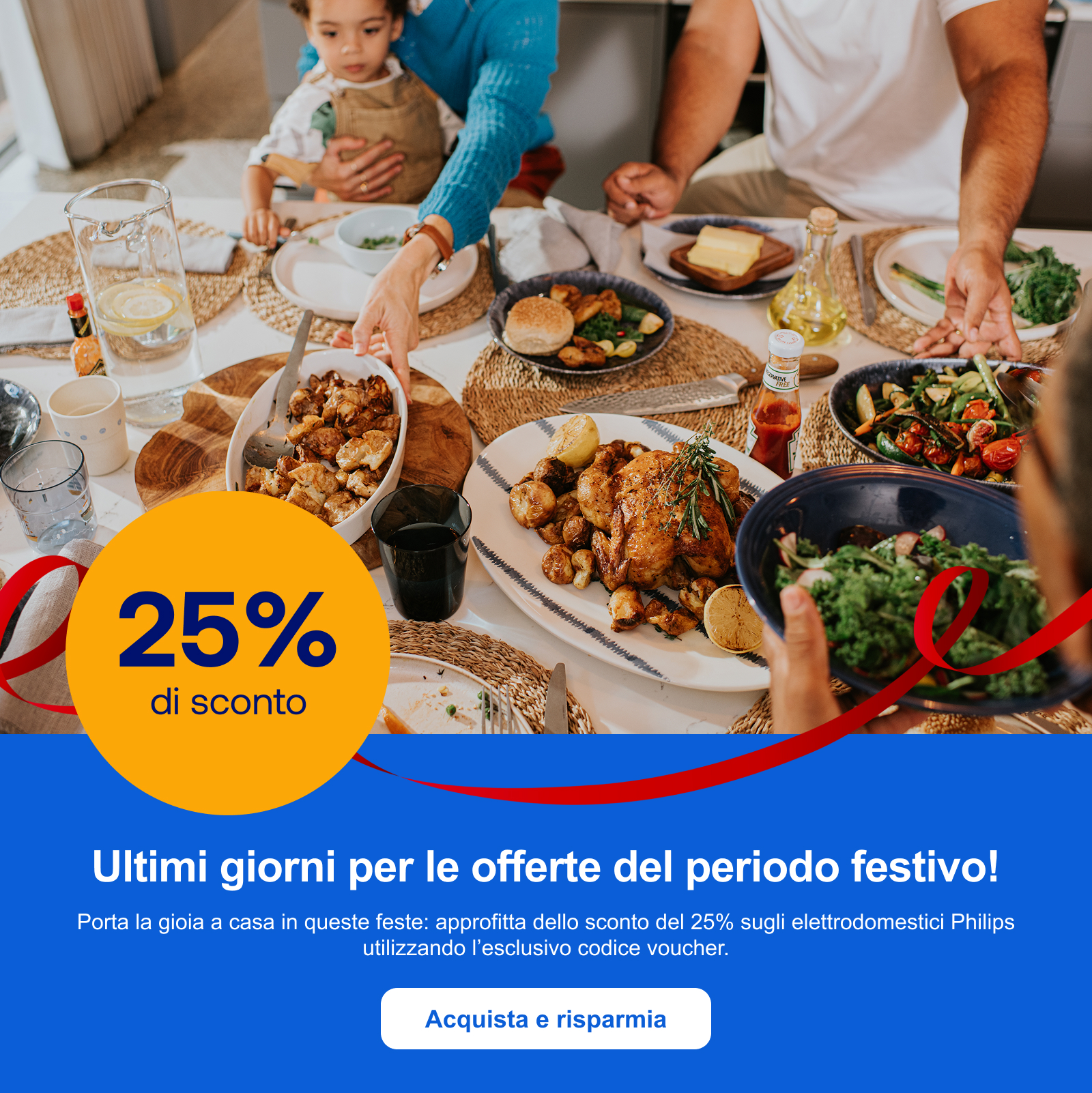 Ultimi giorni per le offerte del periodo festivo! Porta la gioia a casa in queste feste: approfitta dello sconto del 25% sugli elettrodomestici Philips utilizzando l’esclusivo codice voucher. Acquista e risparmia