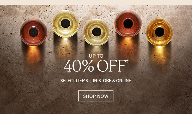UP TO 40% OFF† | SELECT ITEMS | IN-STORE & ONLINE SHOP NOW