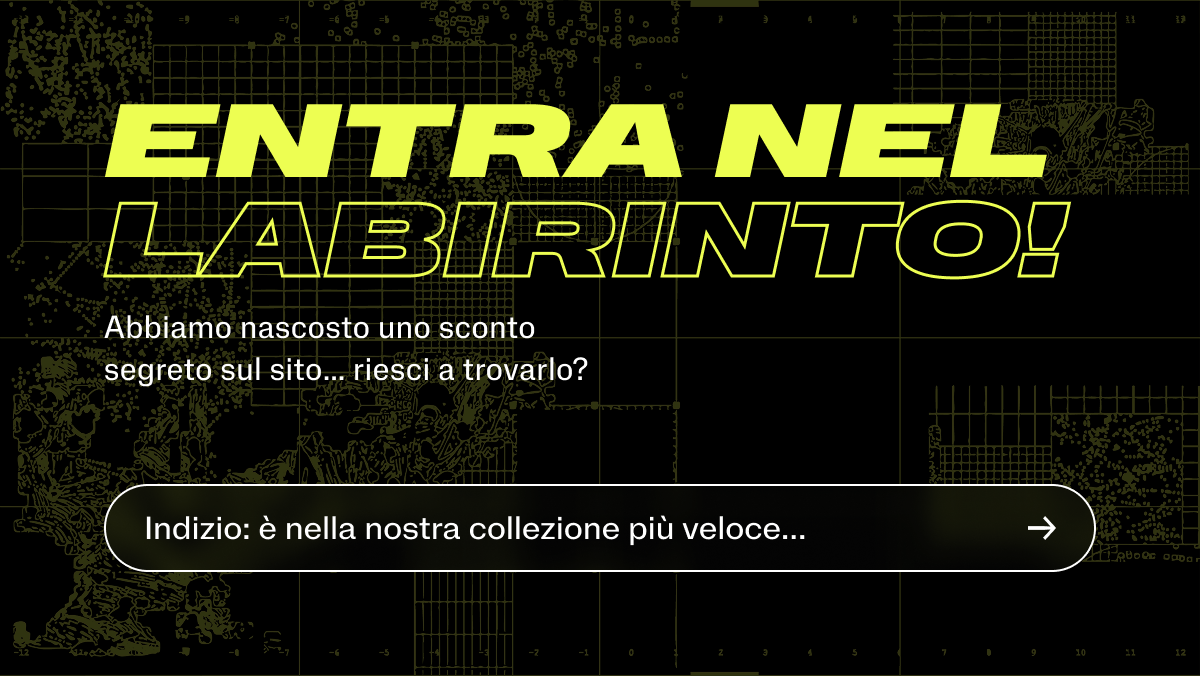 Entra nel labirinto! Abbiamo nascosto uno sconto segreto sul sito… riesci a trovarlo? Indizio: è nella nostra collezione più veloce…