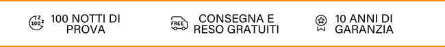 100 NOTTI DI PROVA | CONSEGNA E RESO GRATUITI | 10 ANNI DI GARANZIA 100 NOTTI DI PROVA | CONSEGNA E RESO GRATUITI | 10 ANNI DI GARANZIA