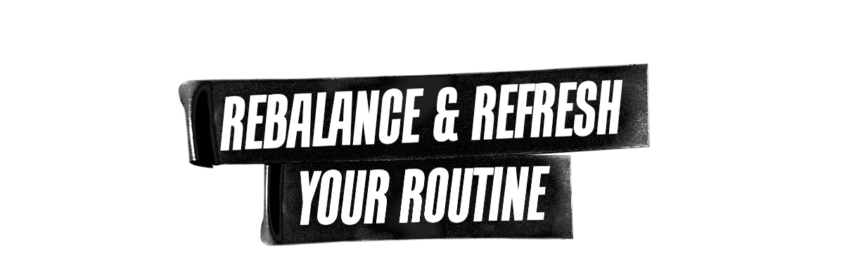 REBALANCE & REFRESH YOUR ROUTINE
