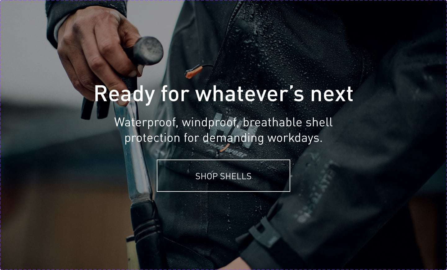 Ready for whatever's next. Waterproof, windproof, breathable shell protection for demanding workdays. SHOP SHELLS