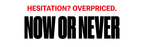 Hesitation? Overpriced. NOW OR NEVER