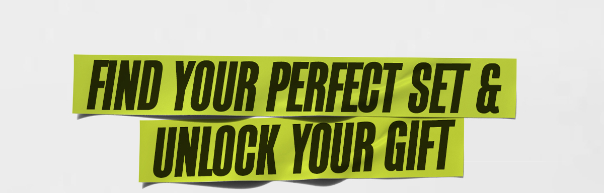 FIND YOUR PERFECT SET & UNLOCK YOUR GIFT