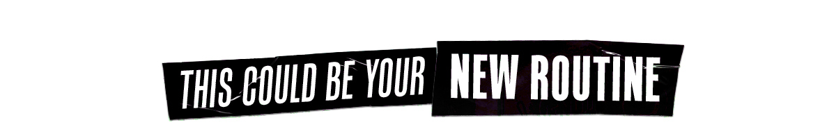 THIS COULD BE YOUR NEW ROUTINE