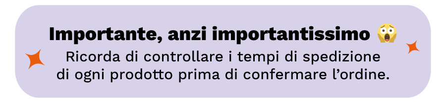 Importante: controlla i tempi di spedizione di ogni prodotto prima di confermare l’ordine