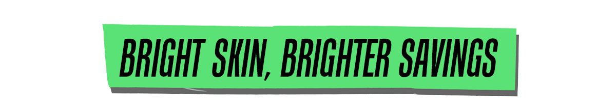 BRIGHT SKIN, BRIGHTER SAVINGS