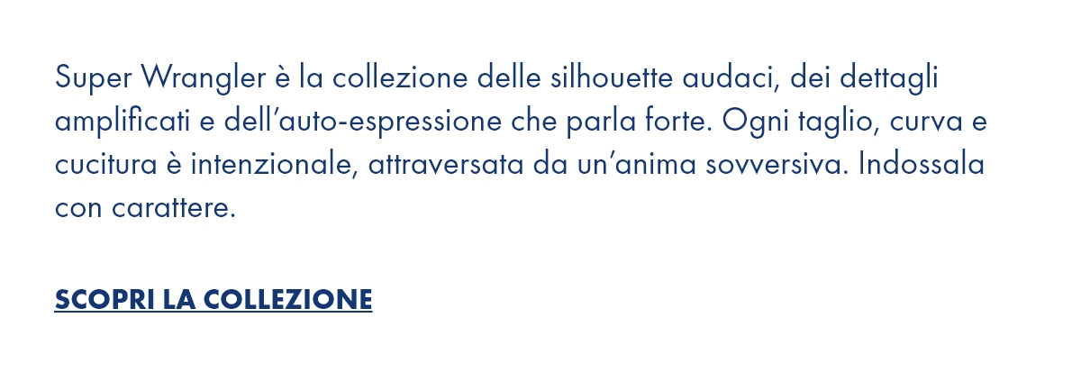 Super Wrangler è la collezione delle silhouette audaci, dei dettagli amplificati e dell’auto-espressione che parla forte. Ogni taglio, curva e cucitura è intenzionale, attraversata da un’anima sovversiva. Indossala con carattere.