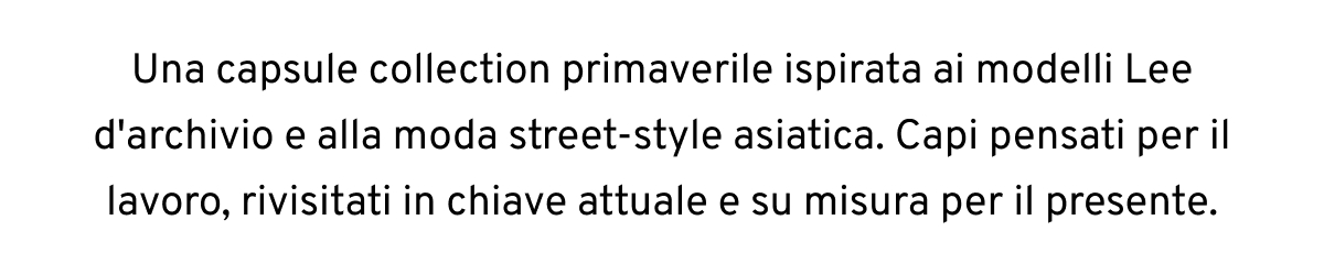Una capsule collection primaverile ispirata ai modelli Lee d'archivio e alla moda street-style asiatica. Capi pensati per il lavoro, rivisitati in chiave attuale e su misura per il presente.