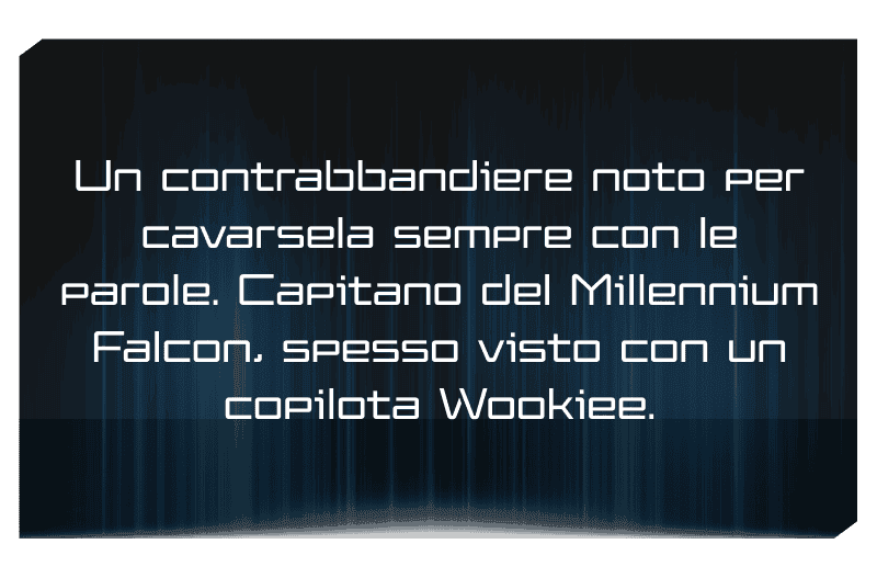 Un contrabbandiere noto per cavarsela sempre con le parole. Capitano del Millennium Falcon, spesso visto con un copilota Wookiee.