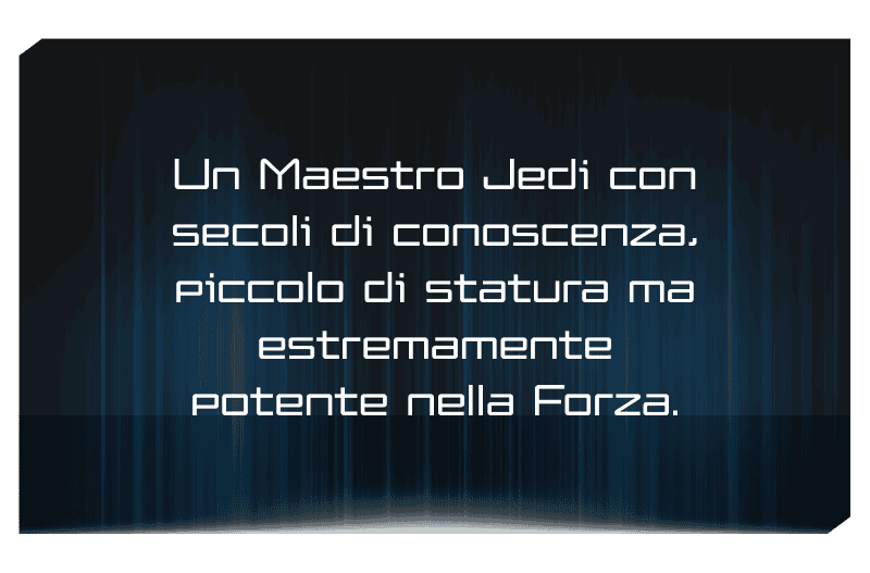 Un Maestro Jedi con secoli di conoscenza, piccolo di statura ma estremamente potente nella Forza.