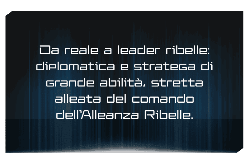Da reale a leader ribelle: diplomatica e stratega di grande abilità, stretta alleata del comando dell'Alleanza Ribelle.