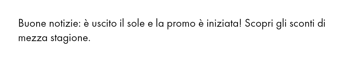 Buenas noticias: ¡ha salido el sol y han Buone notizie: è uscito il sole e la promo è iniziata! Scopri gli sconti di mezza stagione.las rebajas! Te damos la bienvenida al ahorro de las rebajas de entretiempo de primavera.