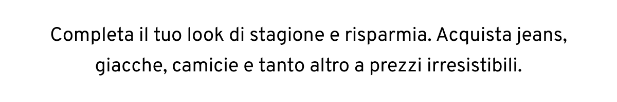 Completa il tuo look di stagione e risparmia. Acquista jeans, giacche, camicie e tanto altro a prezzi irresistibili.