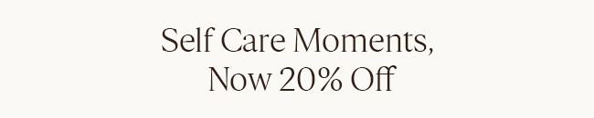 SELF CARE MOMENTS, NOW 20% OFF