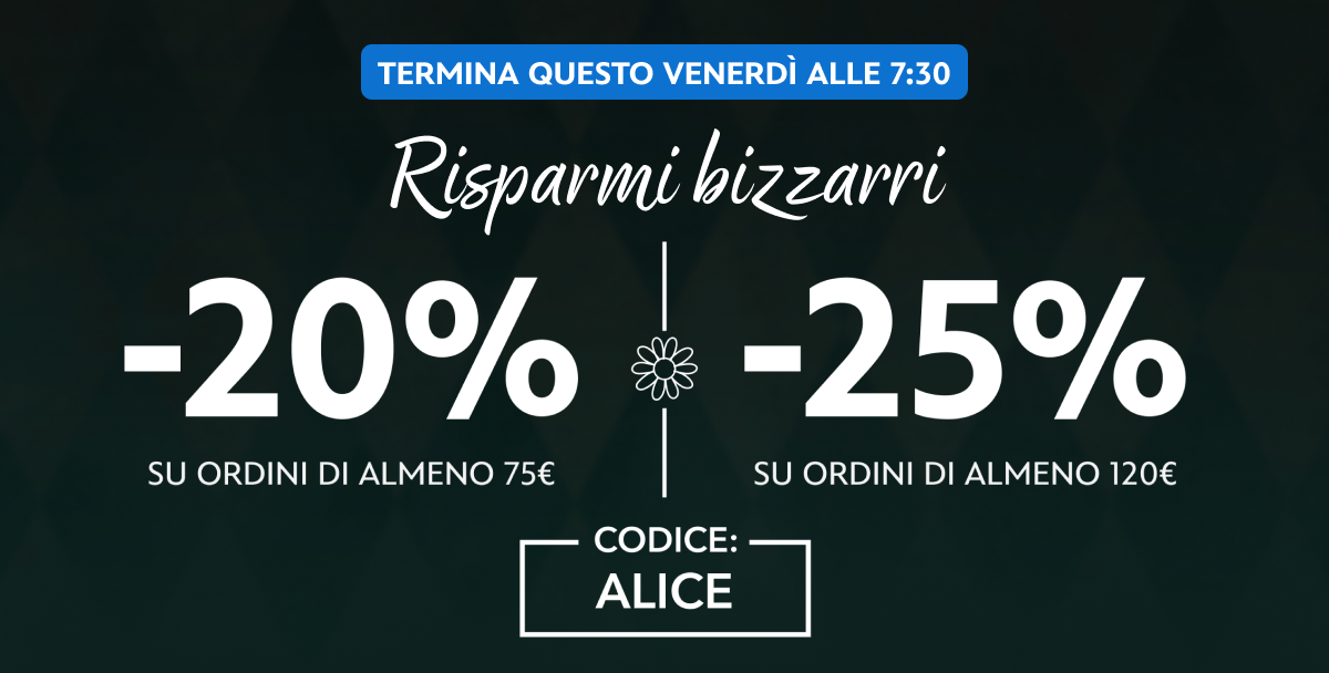 TERMINA QUESTO VENERDì ALLE 7:30 | Risparmi bizzarri | -20% SU ORDINI DI ALMENO 50€ | -25% SU ORDINI DI ALMENO 120€ | CODICE: ALICE