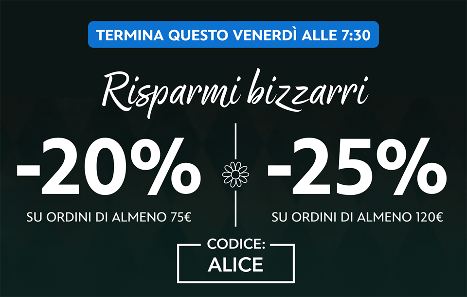 TERMINA QUESTO VENERDì ALLE 7:30 | Risparmi bizzarri | -20% SU ORDINI DI ALMENO 50€ | -25% SU ORDINI DI ALMENO 120€ | CODICE: ALICE