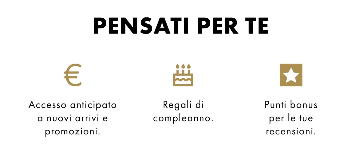 Pensati per te. Accesso anticipato a nuovi arrivi e promozioni. Punti bonus per le tue recensioni. Regali di compleanno.