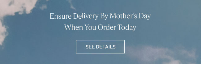 ENSURE DELIVERY BY MOTHER’S DAY WHEN YOU ORDER TODAY | SEE DETAILS
