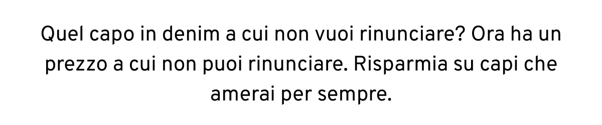 Quel capo in denim a cui non vuoi rinunciare? Ora ha un prezzo a cui non puoi rinunciare. Risparmia su capi che amerai per sempre.