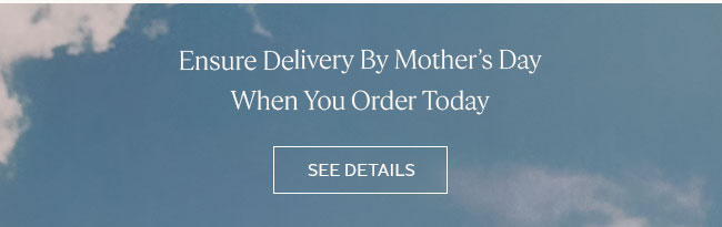 ENSURE DELIVERY BY MOTHER’S DAY WHEN YOU ORDER TODAY | SEE DETAILS