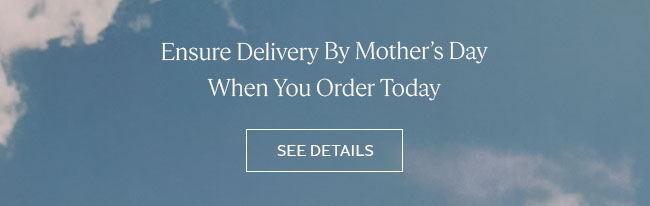 ENSURE DELIVERY BY MOTHER'S DAY WHEN YOU ORDER TODAY | SEE DETAILS
