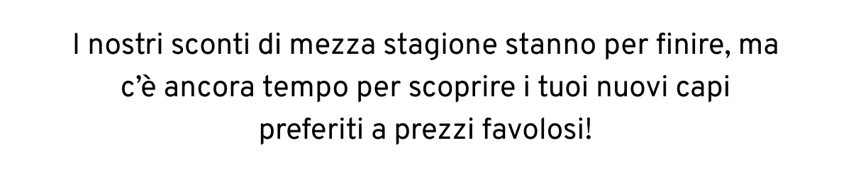 I nostri sconti di mezza stagione stanno per finire, ma c’è ancora tempo per scoprire i tuoi nuovi capi preferiti a prezzi favolosi!