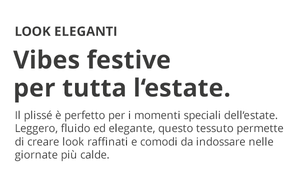 LOOK ELEGANTI Vibes festive per tutta l’estate. Il plissé è perfetto per i momenti speciali dell’estate. Leggero, fluido ed elegante, questo tessuto permette di creare look raffinati e comodi da indossare nelle giornate più calde.
