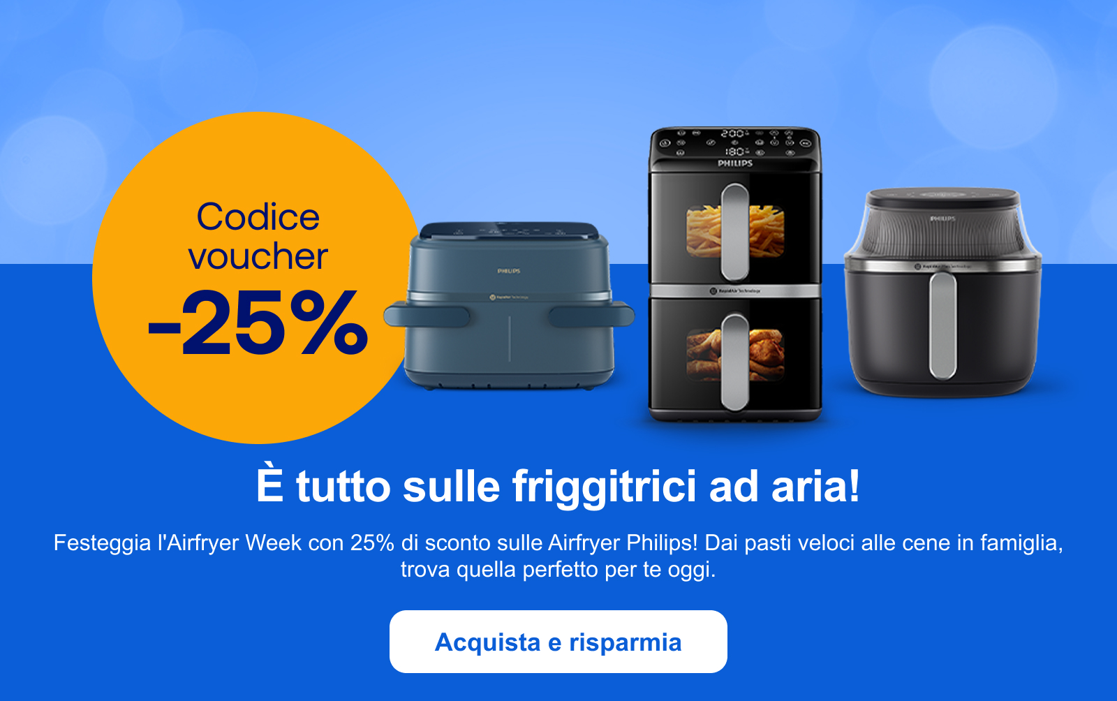È tutto sulle friggitrici ad aria! "Festeggia l'Airfryer Week con 25% di sconto sulle Airfryer Philips! Dai pasti veloci alle cene in famiglia, trova quella perfetto per te oggi. " Acquista e risparmia