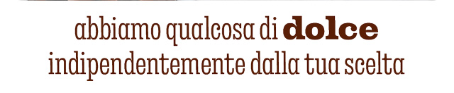 ABBIAMO QUALCOSA DI DOLCE INDIPENDENTEMENTE DALLA TUA SCELTA