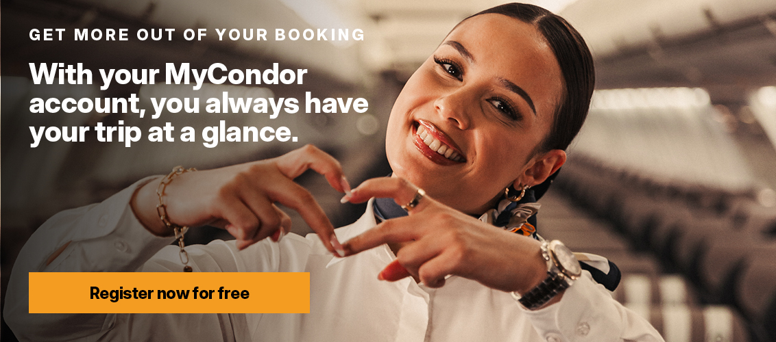 GET MORE OUT OF YOUR BOOKING With your MyCondor account, you always have your trip at a glance. Register now for free
