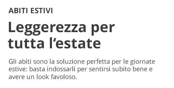 ABITI ESTIVI Leggerezza per tutta l’estate Gli abiti sono la soluzione perfetta per le giornate estive: basta indossarli per sentirsi subito bene e avere un look favoloso.