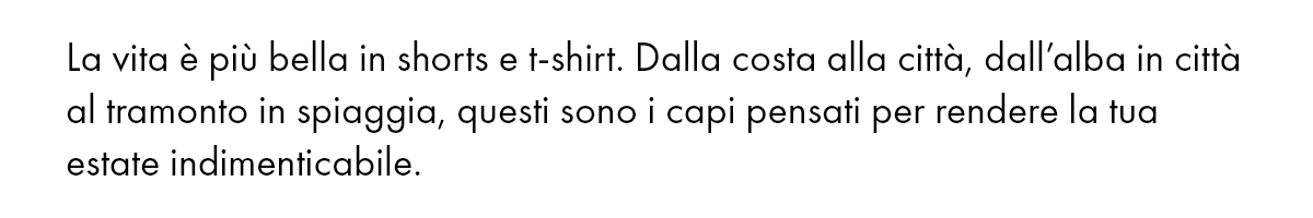 La vita è più bella in shorts e t-shirt. Dalla costa alla città, dall’alba in città al tramonto in spiaggia, questi sono i capi pensati per rendere la tua estate indimenticabile.