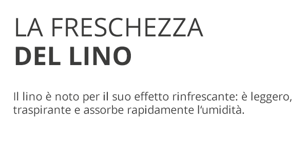 LA FRESCHEZZA DEL LINO Il lino è noto per il suo effetto rinfrescante: è leggero, traspirante e assorbe rapidamente l’umidità.