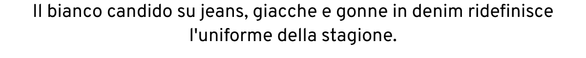 Il bianco candido su jeans, giacche e gonne in denim ridefinisce l'uniforme della stagione.