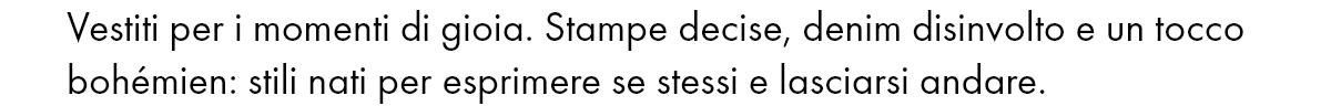 Vestiti per i momenti di gioia. Stampe decise, denim disinvolto e un tocco bohémien: stili nati per esprimere se stessi e lasciarsi andare.