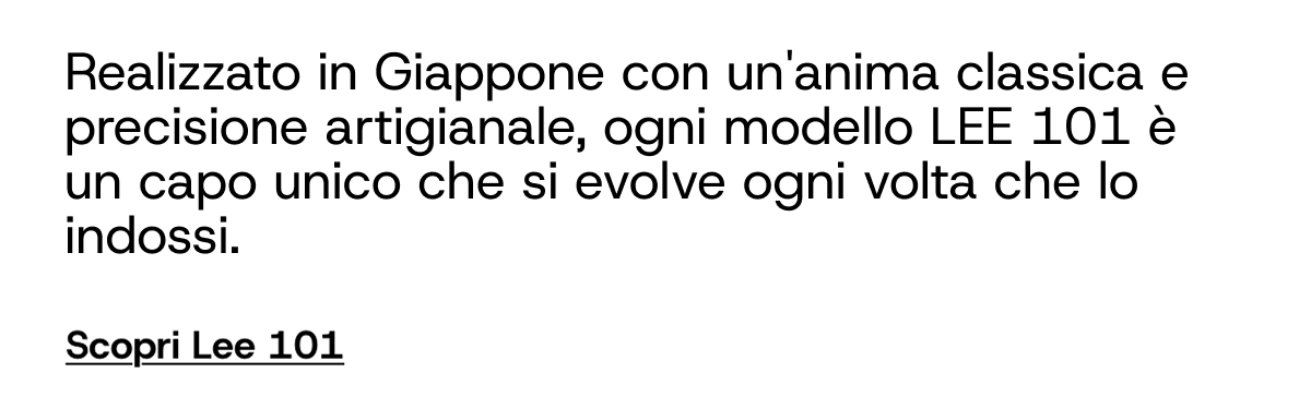 Realizzato in Giappone con un'anima classica e precisione artigianale, ogni modello LEE 101 è un capo unico che si evolve ogni volta che lo indossi.