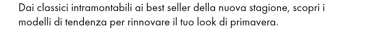 Dai classici intramontabili ai best seller della nuova stagione, scopri i modelli di tendenza per rinnovare il tuo look di primavera.