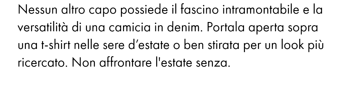 Nessun altro capo possiede il fascino intramontabile e la versatilità di una camicia in denim. Portala aperta sopra una t-shirt nelle sere d’estate o ben stirata per un look più ricercato. Non affrontare l'estate senza.