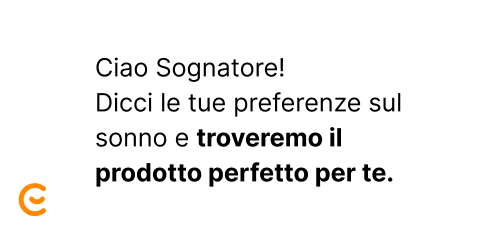 Ciao Sognatore! Dicci le tue preferenze sul sonno e troveremo il prodotto perfetto per te. Ciao Sognatore! Dicci le tue preferenze sul sonno e troveremo il prodotto perfetto per te.