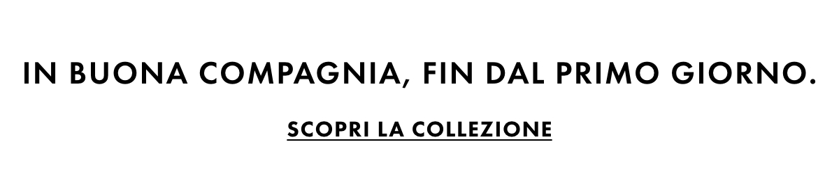 In buona compagnia, fin dal primo giorno. Scopri la collezione