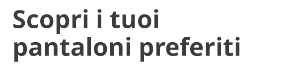 Scopri i tuoi pantaloni preferiti