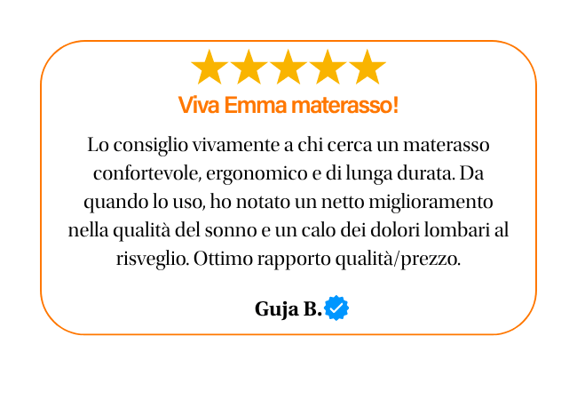 ★★★★★ Viva Emma materasso! Lo consiglio vivamente a chi cerca un materasso confortevole, ergonomico e di lunga durata. Da quando lo uso, ho notato un netto miglioramento nella qualità del sonno e un calo dei dolori lombari al risveglio. Ottimo rapporto qualità/prezzo. Guja B. ★★★★★ Viva Emma materasso! Lo consiglio vivamente a chi cerca un materasso confortevole, ergonomico e di lunga durata. Da quando lo uso, ho notato un netto miglioramento nella qualità del sonno e un calo dei dolori lombari al risveglio. Ottimo rapporto qualità/prezzo. Guja B.